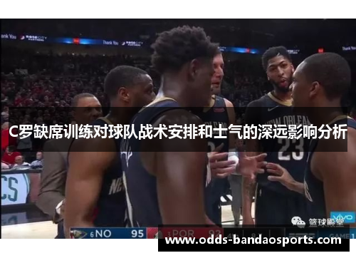 C罗缺席训练对球队战术安排和士气的深远影响分析