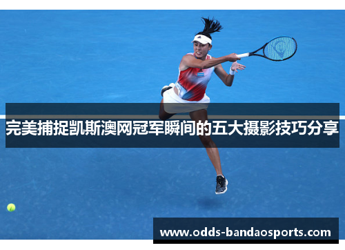 完美捕捉凯斯澳网冠军瞬间的五大摄影技巧分享