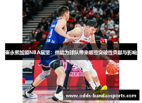 崔永熙加盟NBA展望：他能为球队带来哪些突破性贡献与影响