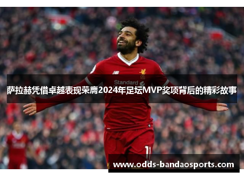 萨拉赫凭借卓越表现荣膺2024年足坛MVP奖项背后的精彩故事