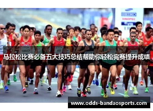 马拉松比赛必备五大技巧总结帮助你轻松完赛提升成绩