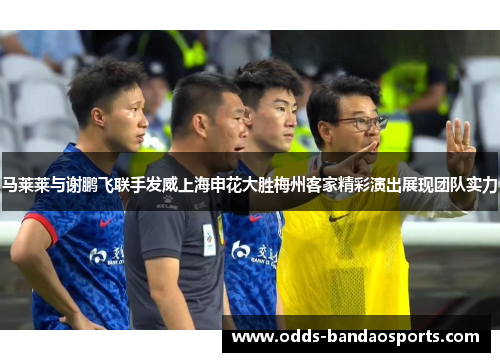 马莱莱与谢鹏飞联手发威上海申花大胜梅州客家精彩演出展现团队实力