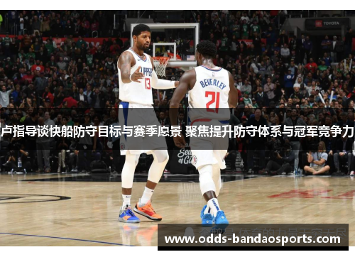 卢指导谈快船防守目标与赛季愿景 聚焦提升防守体系与冠军竞争力