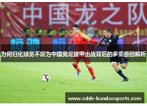 为何归化球员不愿为中国男足披甲出战背后的多重原因解析