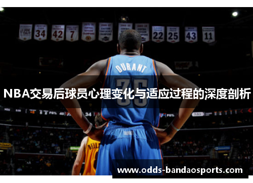 NBA交易后球员心理变化与适应过程的深度剖析