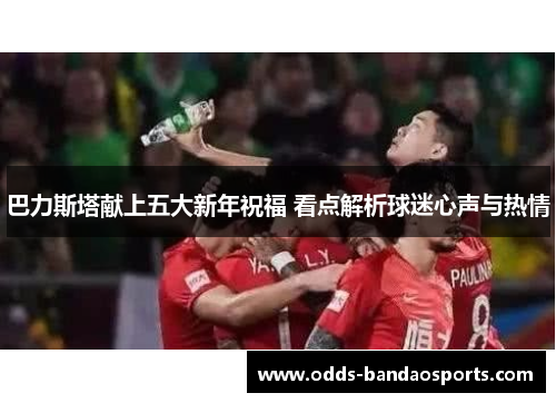 巴力斯塔献上五大新年祝福 看点解析球迷心声与热情