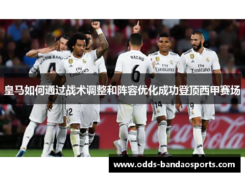 皇马如何通过战术调整和阵容优化成功登顶西甲赛场