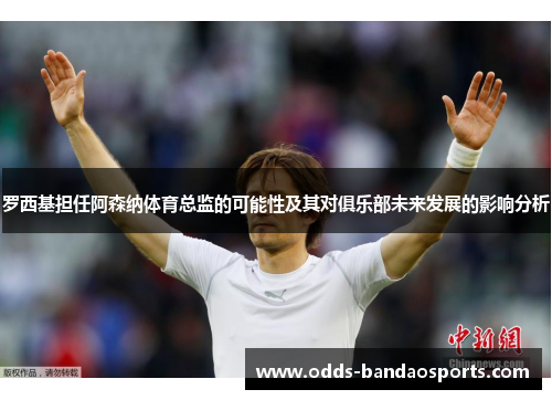 罗西基担任阿森纳体育总监的可能性及其对俱乐部未来发展的影响分析