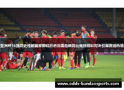 亚洲杯16强历史性新篇章即将开启各国劲旅同台竞技精彩对决引爆赛场热情