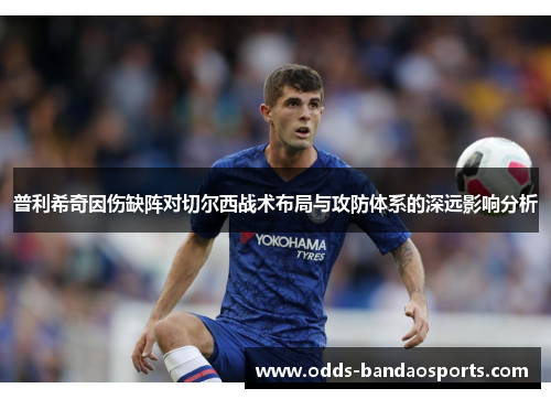 普利希奇因伤缺阵对切尔西战术布局与攻防体系的深远影响分析