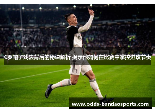 C罗帽子戏法背后的秘诀解析 揭示他如何在比赛中掌控进攻节奏