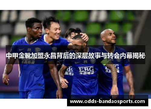 中甲金靴加盟永昌背后的深层故事与转会内幕揭秘