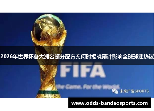 2026年世界杯各大洲名额分配方案何时揭晓预计影响全球球迷热议