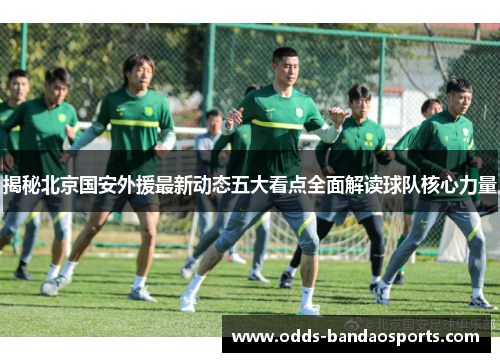 揭秘北京国安外援最新动态五大看点全面解读球队核心力量