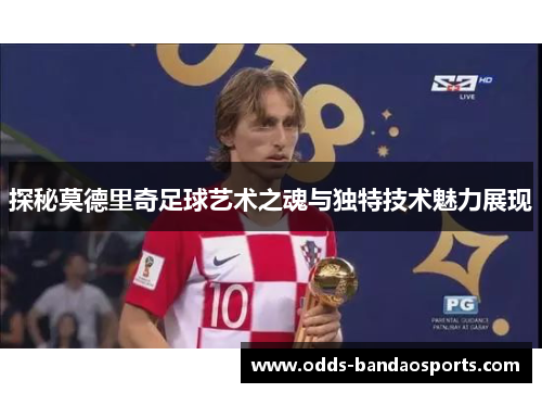 探秘莫德里奇足球艺术之魂与独特技术魅力展现