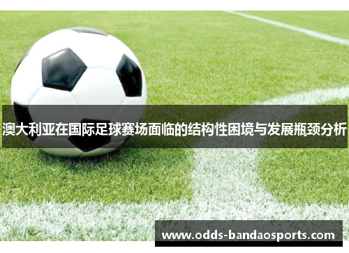 澳大利亚在国际足球赛场面临的结构性困境与发展瓶颈分析