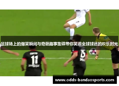足球场上的爆笑瞬间与奇葩趣事集锦带你笑遍全球球迷的欢乐时光