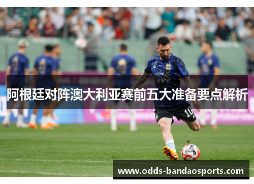 阿根廷对阵澳大利亚赛前五大准备要点解析