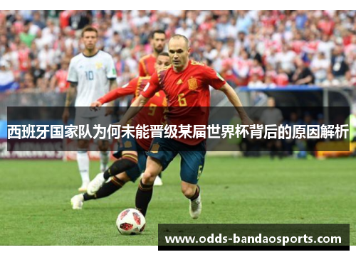 西班牙国家队为何未能晋级某届世界杯背后的原因解析