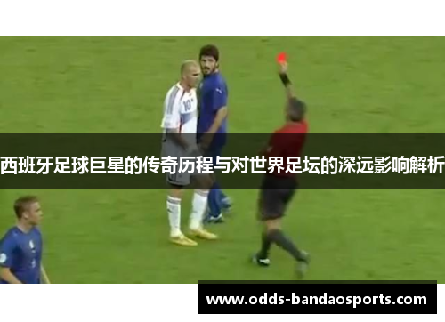 西班牙足球巨星的传奇历程与对世界足坛的深远影响解析